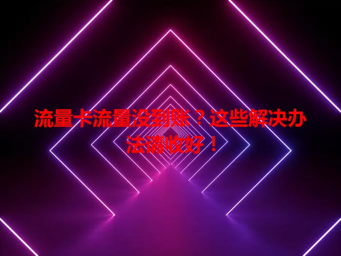 流量卡流量没到账？这些解决办法请收好！