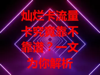 灿烂卡流量卡究竟靠不靠谱？一文为你解析