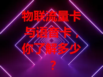 物联流量卡与语音卡,你了解多少?