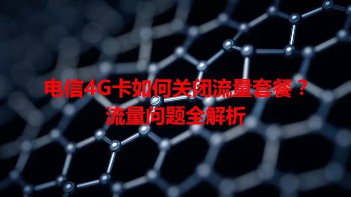 电信4G卡如何关闭流量套餐？流量问题全解析