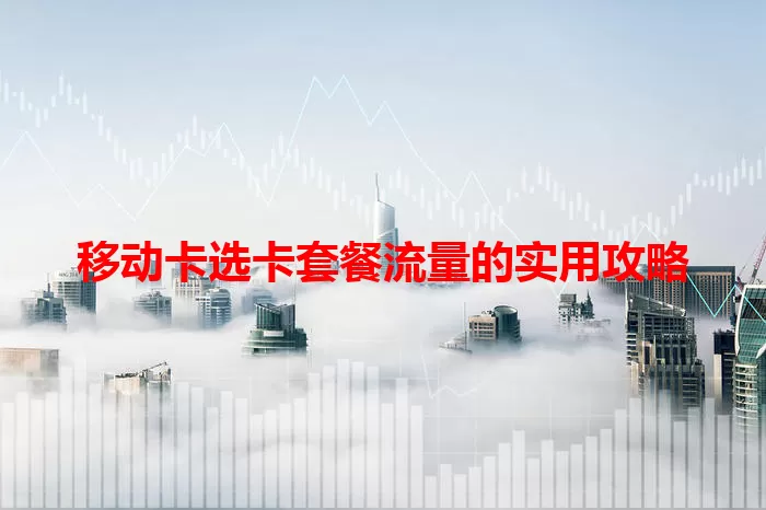 移动卡选卡套餐流量的实用攻略