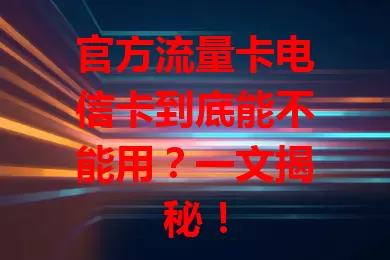 官方流量卡电信卡到底能不能用？一文揭秘！