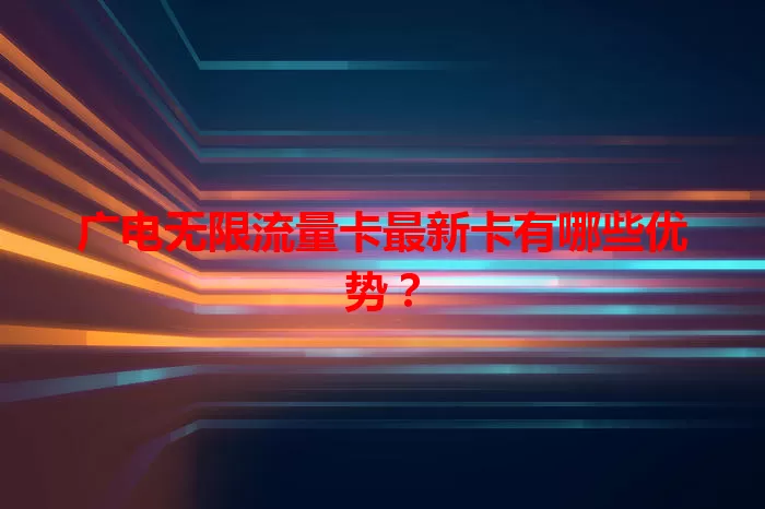 广电无限流量卡最新卡有哪些优势？