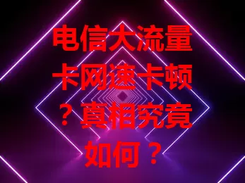 电信大流量卡网速卡顿？真相究竟如何？