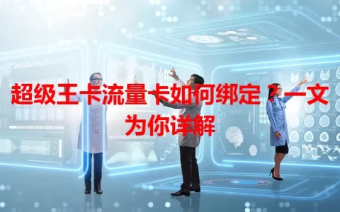 超级王卡流量卡如何绑定？一文为你详解