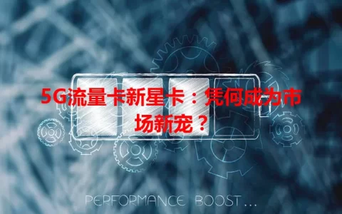 5G流量卡新星卡：凭何成为市场新宠？