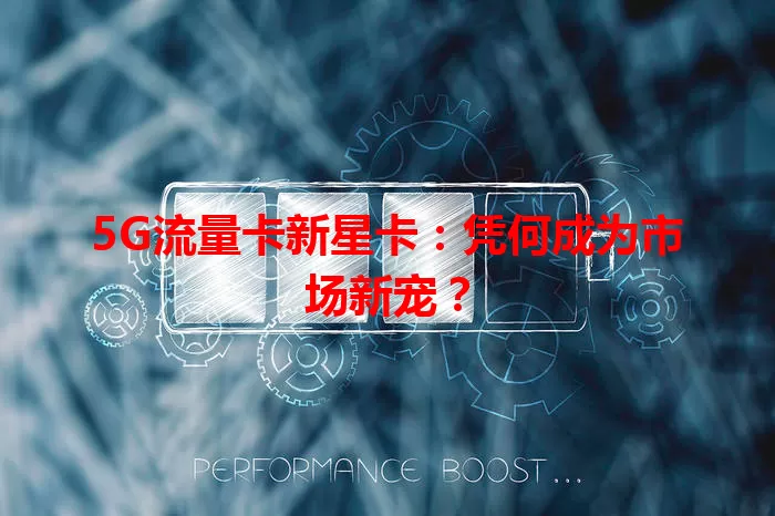 5G流量卡新星卡：凭何成为市场新宠？