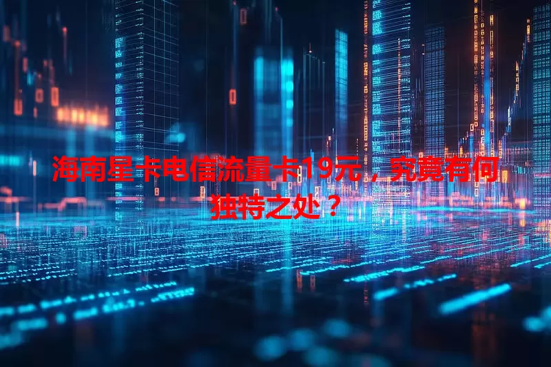 海南星卡电信流量卡19元，究竟有何独特之处？