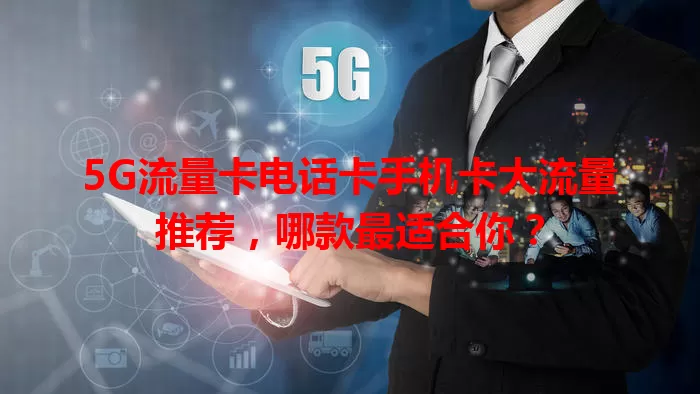 5G流量卡电话卡手机卡大流量推荐，哪款最适合你？