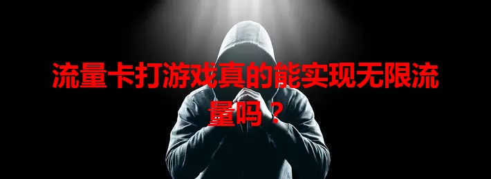 流量卡打游戏真的能实现无限流量吗？