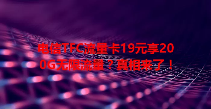 电信TFC流量卡19元享200G无限流量？真相来了！