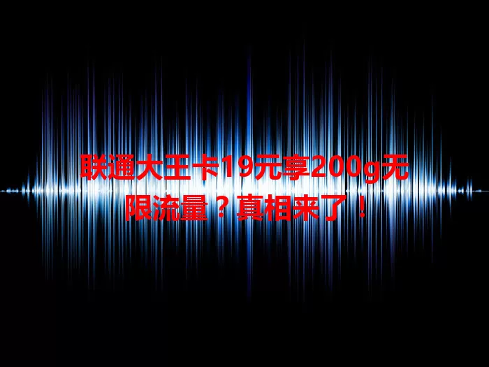 联通大王卡19元享200g无限流量？真相来了！