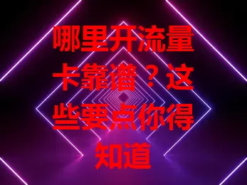 哪里开流量卡靠谱？这些要点你得知道
