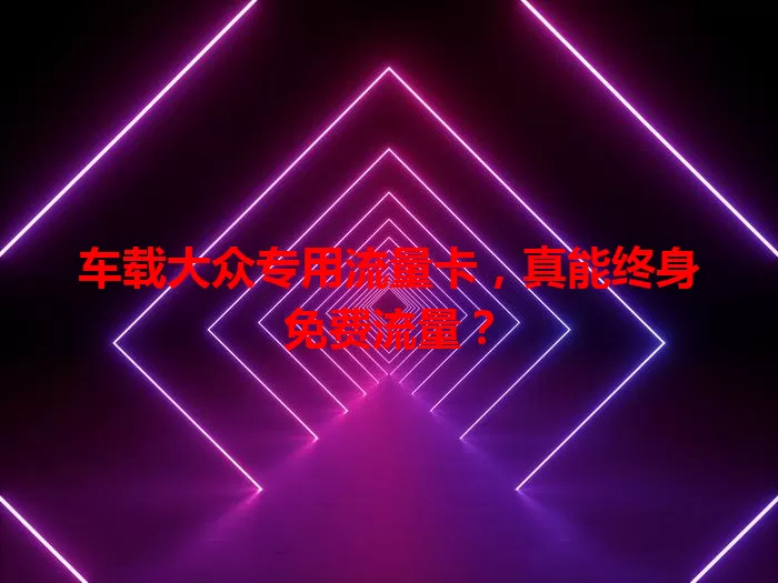 车载大众专用流量卡，真能终身免费流量？
