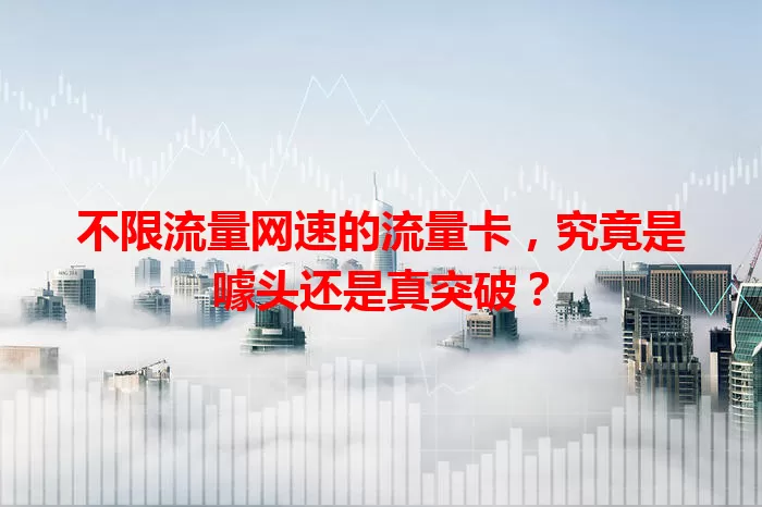 不限流量网速的流量卡，究竟是噱头还是真突破？