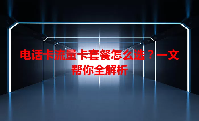 电话卡流量卡套餐怎么选？一文帮你全解析