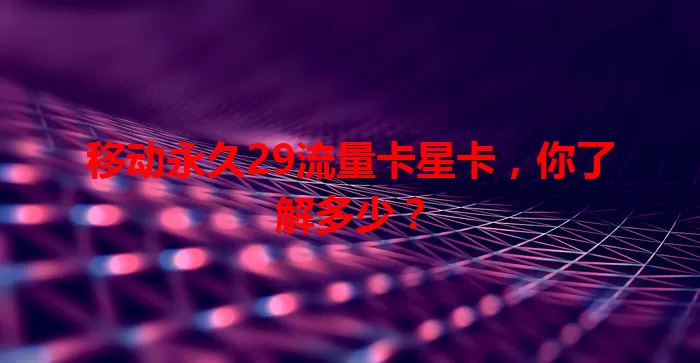 移动永久29流量卡星卡，你了解多少？