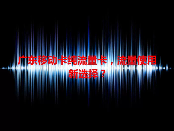 广东移动卡纯流量卡，流量使用新选择？