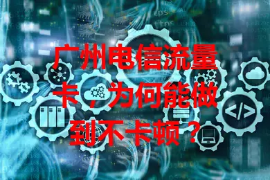 广州电信流量卡，为何能做到不卡顿？