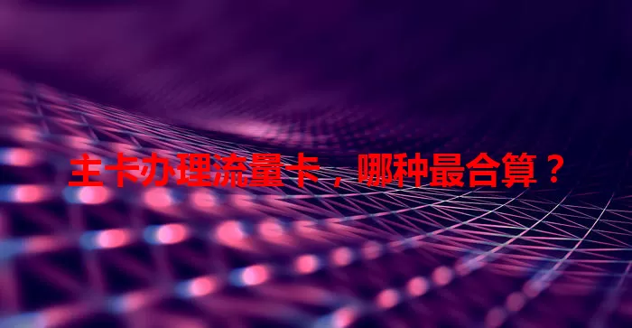主卡办理流量卡，哪种最合算？