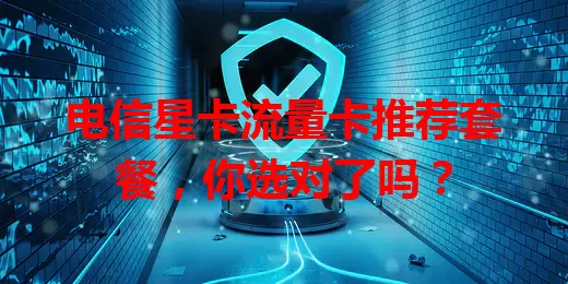 电信星卡流量卡推荐套餐，你选对了吗？