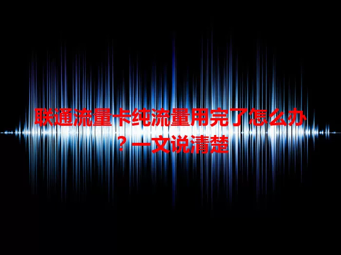 联通流量卡纯流量用完了怎么办？一文说清楚
