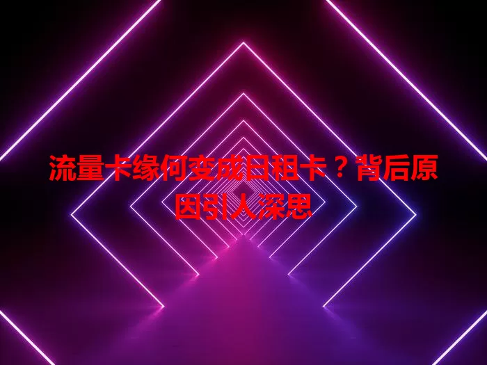 流量卡缘何变成日租卡？背后原因引人深思