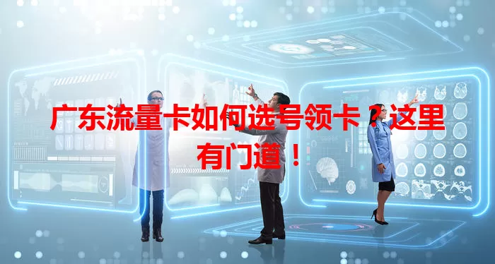 广东流量卡如何选号领卡？这里有门道！