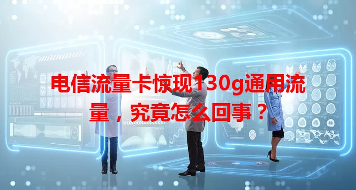 电信流量卡惊现130g通用流量，究竟怎么回事？