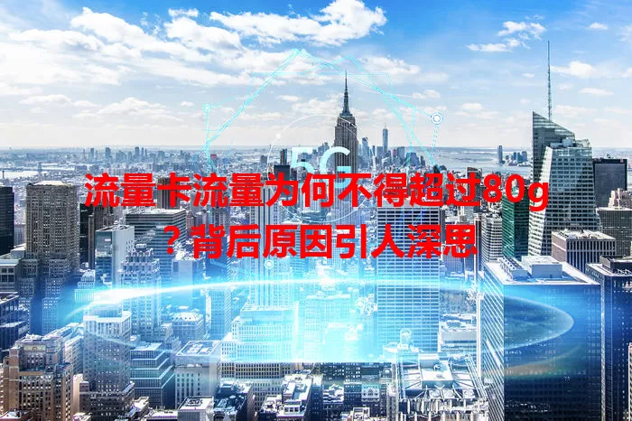 流量卡流量为何不得超过80g？背后原因引人深思