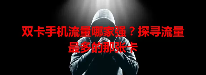 双卡手机流量哪家强？探寻流量最多的那张卡