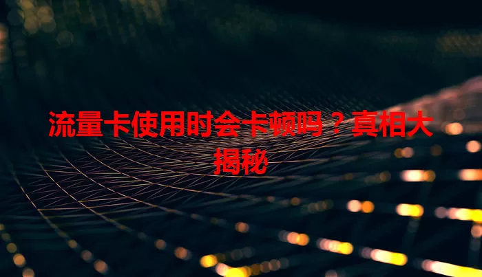 流量卡使用时会卡顿吗？真相大揭秘