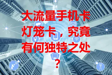 大流量手机卡灯笼卡，究竟有何独特之处？