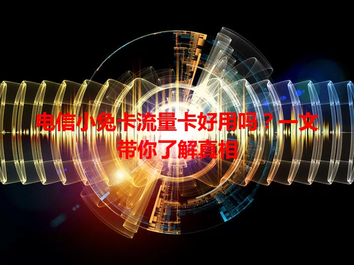 电信小兔卡流量卡好用吗？一文带你了解真相