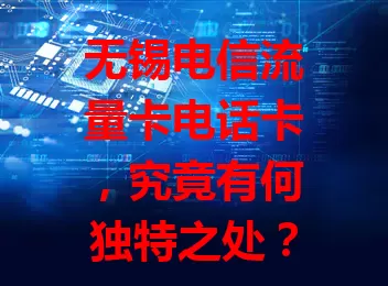 无锡电信流量卡电话卡，究竟有何独特之处？