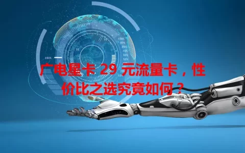 广电星卡 29 元流量卡，性价比之选究竟如何？
