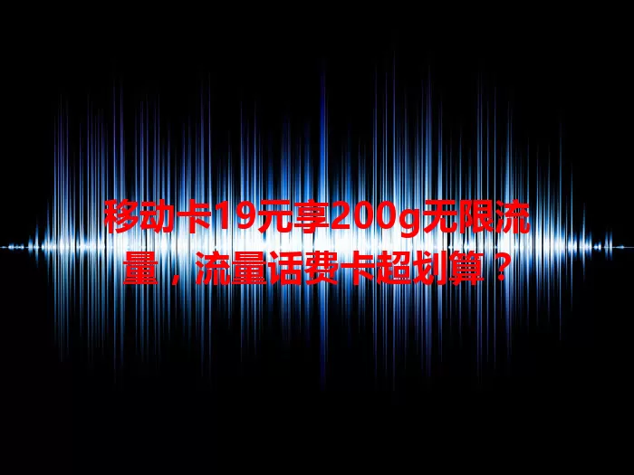 移动卡19元享200g无限流量，流量话费卡超划算？