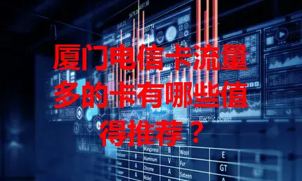 厦门电信卡流量多的卡有哪些值得推荐？