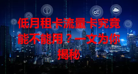 低月租卡流量卡究竟能不能用？一文为你揭秘