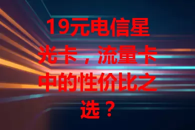 19元电信星光卡，流量卡中的性价比之选？