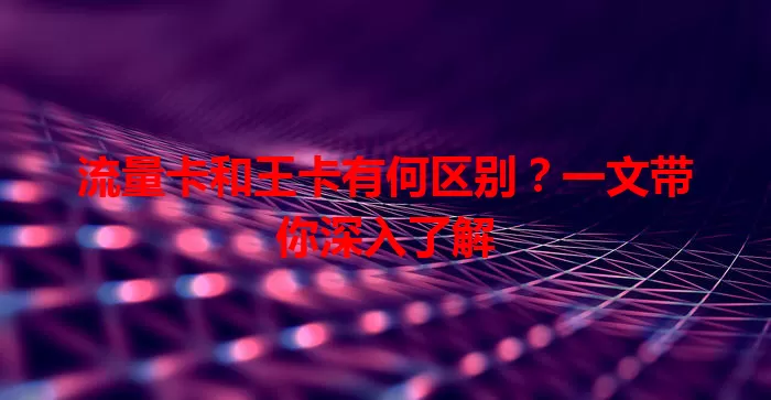 流量卡和王卡有何区别？一文带你深入了解