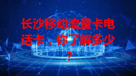 长沙移动流量卡电话卡，你了解多少？