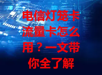 电信灯笼卡流量卡怎么用？一文带你全了解
