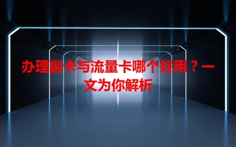 办理副卡与流量卡哪个好用？一文为你解析