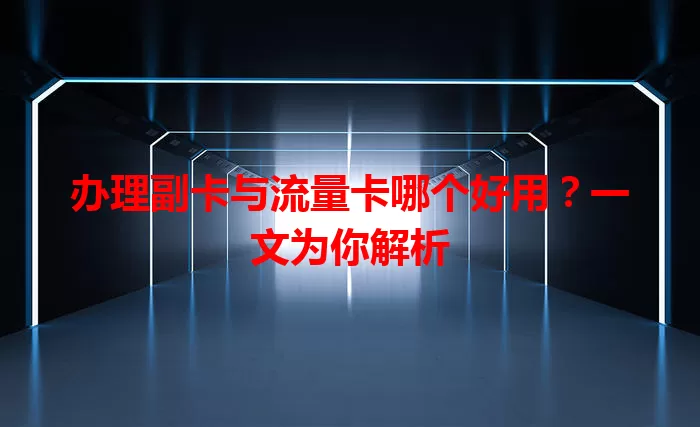 办理副卡与流量卡哪个好用？一文为你解析