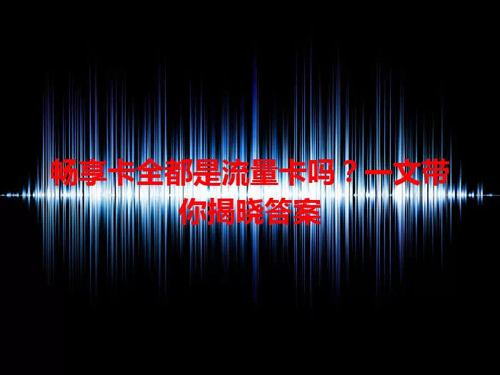畅享卡全都是流量卡吗？一文带你揭晓答案