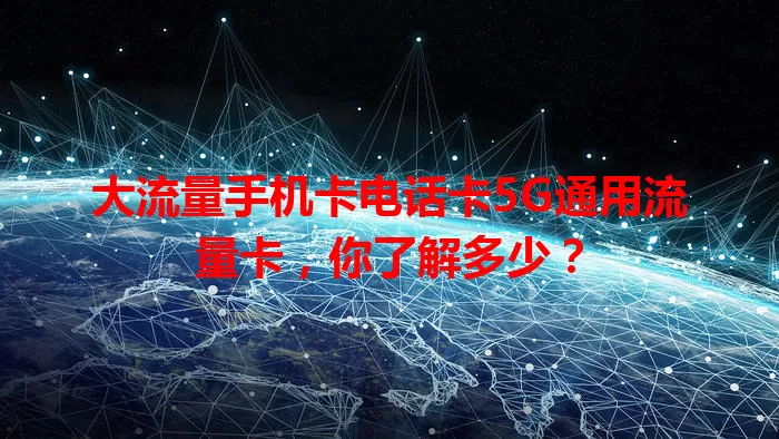大流量手机卡电话卡5G通用流量卡，你了解多少？