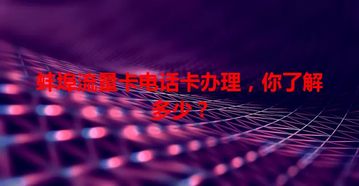 蚌埠流量卡电话卡办理，你了解多少？