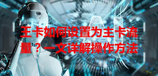 王卡如何设置为主卡流量？一文详解操作方法